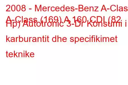 2008 - Mercedes-Benz A-Class
A-Class (169) A 160 CDI (82 Hp) Autotronic 3-Dr Konsumi i karburantit dhe specifikimet teknike