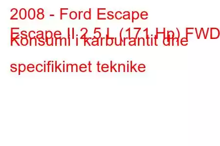 2008 - Ford Escape
Escape II 2.5 L (171 Hp) FWD Konsumi i karburantit dhe specifikimet teknike