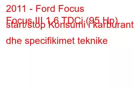 2011 - Ford Focus
Focus III 1.6 TDCi (95 Hp) start/stop Konsumi i karburantit dhe specifikimet teknike