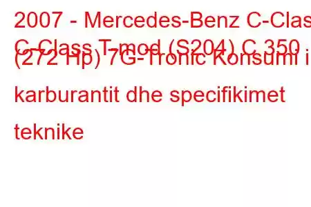 2007 - Mercedes-Benz C-Class
C-Class T-mod (S204) C 350 (272 Hp) 7G-Tronic Konsumi i karburantit dhe specifikimet teknike