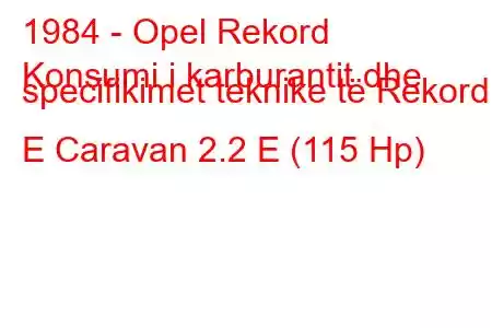 1984 - Opel Rekord
Konsumi i karburantit dhe specifikimet teknike të Rekord E Caravan 2.2 E (115 Hp)