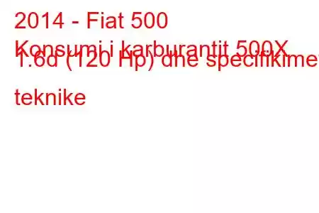 2014 - Fiat 500
Konsumi i karburantit 500X 1.6d (120 Hp) dhe specifikimet teknike