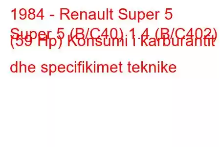 1984 - Renault Super 5
Super 5 (B/C40) 1.4 (B/C402) (59 Hp) Konsumi i karburantit dhe specifikimet teknike