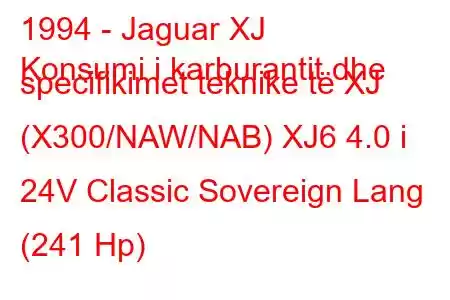 1994 - Jaguar XJ
Konsumi i karburantit dhe specifikimet teknike të XJ (X300/NAW/NAB) XJ6 4.0 i 24V Classic Sovereign Lang (241 Hp)