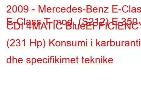 2009 - Mercedes-Benz E-Class
E-Class T-mod. (S212) E 350 CDI 4MATIC BlueEFFICIENCY (231 Hp) Konsumi i karburantit dhe specifikimet teknike