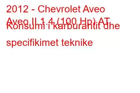 2012 - Chevrolet Aveo
Aveo II 1.4 (100 Hp) AT Konsumi i karburantit dhe specifikimet teknike