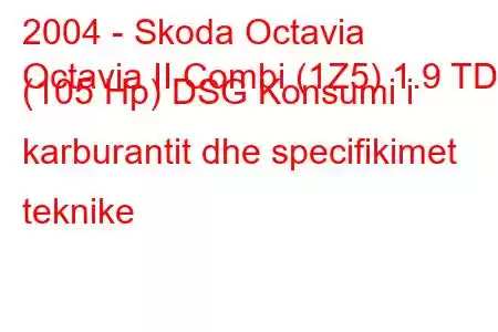 2004 - Skoda Octavia
Octavia II Combi (1Z5) 1.9 TDI (105 Hp) DSG Konsumi i karburantit dhe specifikimet teknike