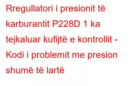 Rregullatori i presionit të karburantit P228D 1 ka tejkaluar kufijtë e kontrollit - Kodi i problemit me presion shumë të lartë