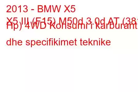 2013 - BMW X5
X5 III (F15) M50d 3.0d AT (381 Hp) 4WD Konsumi i karburantit dhe specifikimet teknike