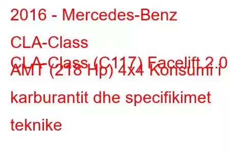 2016 - Mercedes-Benz CLA-Class
CLA-Class (C117) Facelift 2.0 AMT (218 Hp) 4x4 Konsumi i karburantit dhe specifikimet teknike