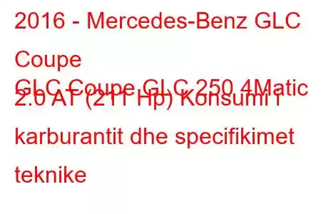 2016 - Mercedes-Benz GLC Coupe
GLC Coupe GLC 250 4Matic 2.0 AT (211 Hp) Konsumi i karburantit dhe specifikimet teknike