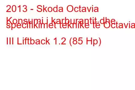 2013 - Skoda Octavia
Konsumi i karburantit dhe specifikimet teknike të Octavia III Liftback 1.2 (85 Hp)