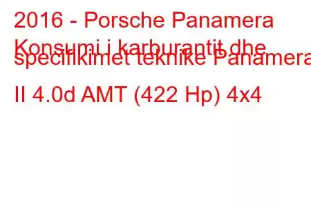 2016 - Porsche Panamera
Konsumi i karburantit dhe specifikimet teknike Panamera II 4.0d AMT (422 Hp) 4x4