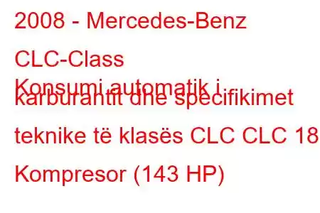 2008 - Mercedes-Benz CLC-Class
Konsumi automatik i karburantit dhe specifikimet teknike të klasës CLC CLC 180 Kompresor (143 HP)