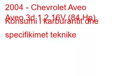 2004 - Chevrolet Aveo
Aveo 3d 1.2 16V (84 Hp) Konsumi i karburantit dhe specifikimet teknike