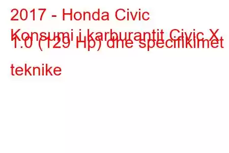 2017 - Honda Civic
Konsumi i karburantit Civic X 1.0 (129 Hp) dhe specifikimet teknike