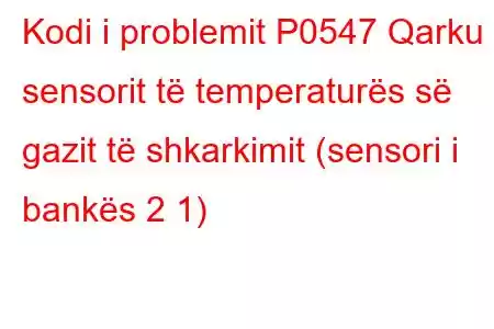 Kodi i problemit P0547 Qarku i sensorit të temperaturës së gazit të shkarkimit (sensori i bankës 2 1)