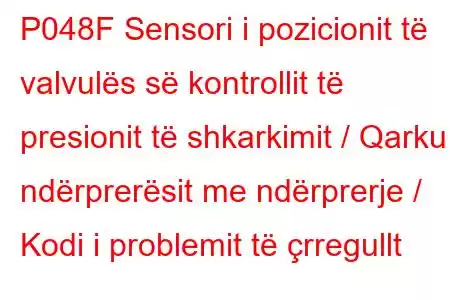 P048F Sensori i pozicionit të valvulës së kontrollit të presionit të shkarkimit / Qarku i ndërprerësit me ndërprerje / Kodi i problemit të çrregullt