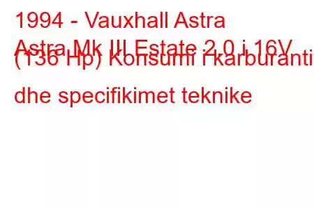 1994 - Vauxhall Astra
Astra Mk III Estate 2.0 i 16V (136 Hp) Konsumi i karburantit dhe specifikimet teknike