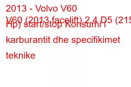 2013 - Volvo V60
V60 (2013 facelift) 2.4 D5 (215 Hp) start/stop Konsumi i karburantit dhe specifikimet teknike