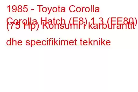 1985 - Toyota Corolla
Corolla Hatch (E8) 1.3 (EE80) (75 Hp) Konsumi i karburantit dhe specifikimet teknike