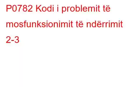 P0782 Kodi i problemit të mosfunksionimit të ndërrimit 2-3