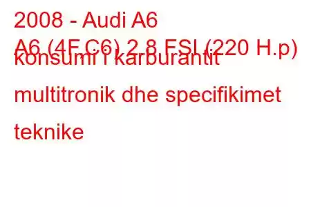 2008 - Audi A6
A6 (4F,C6) 2.8 FSI (220 H.p) konsumi i karburantit multitronik dhe specifikimet teknike