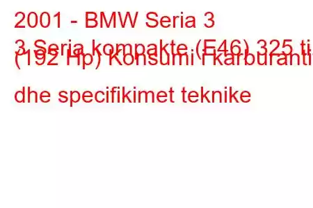 2001 - BMW Seria 3
3 Seria kompakte (E46) 325 ti (192 Hp) Konsumi i karburantit dhe specifikimet teknike