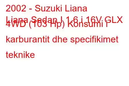 2002 - Suzuki Liana
Liana Sedan I 1.6 i 16V GLX 4WD (103 Hp) Konsumi i karburantit dhe specifikimet teknike