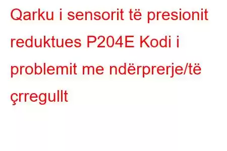 Qarku i sensorit të presionit reduktues P204E Kodi i problemit me ndërprerje/të çrregullt