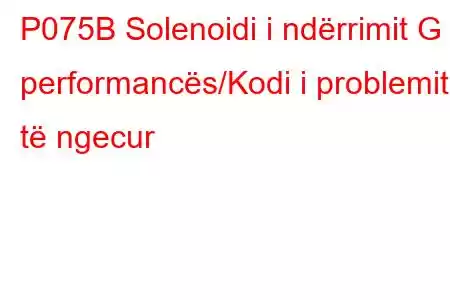 P075B Solenoidi i ndërrimit G i performancës/Kodi i problemit të ngecur