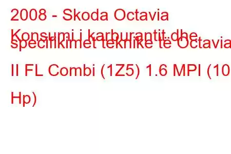 2008 - Skoda Octavia
Konsumi i karburantit dhe specifikimet teknike të Octavia II FL Combi (1Z5) 1.6 MPI (102 Hp)