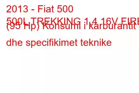 2013 - Fiat 500
500L TREKKING 1.4 16V FIRE (95 Hp) Konsumi i karburantit dhe specifikimet teknike