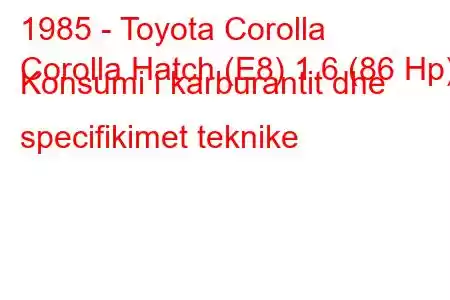 1985 - Toyota Corolla
Corolla Hatch (E8) 1.6 (86 Hp) Konsumi i karburantit dhe specifikimet teknike