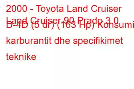 2000 - Toyota Land Cruiser
Land Cruiser 90 Prado 3.0 D-4D (5 dr) (163 Hp) Konsumi i karburantit dhe specifikimet teknike