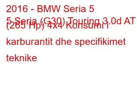 2016 - BMW Seria 5
5 Seria (G30) Touring 3.0d AT (265 Hp) 4x4 Konsumi i karburantit dhe specifikimet teknike