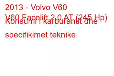 2013 - Volvo V60
V60 Facelift 2.0 AT (245 Hp) Konsumi i karburantit dhe specifikimet teknike