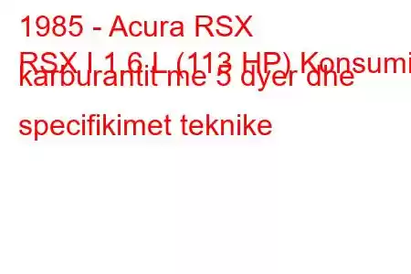 1985 - Acura RSX
RSX I 1.6 L (113 HP) Konsumi i karburantit me 5 dyer dhe specifikimet teknike