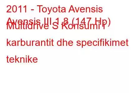 2011 - Toyota Avensis
Avensis III 1.8 (147 Hp) Multidrive S Konsumi i karburantit dhe specifikimet teknike