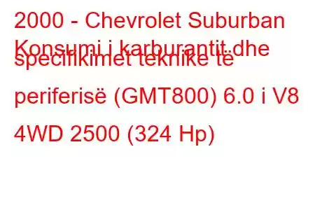 2000 - Chevrolet Suburban
Konsumi i karburantit dhe specifikimet teknike të periferisë (GMT800) 6.0 i V8 4WD 2500 (324 Hp)