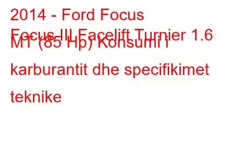 2014 - Ford Focus
Focus III Facelift Turnier 1.6 MT (85 Hp) Konsumi i karburantit dhe specifikimet teknike