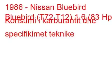 1986 - Nissan Bluebird
Bluebird (T72,T12) 1.6 (83 Hp) Konsumi i karburantit dhe specifikimet teknike