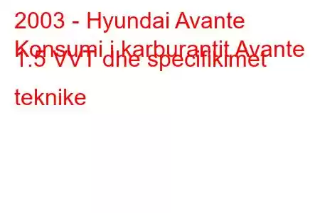 2003 - Hyundai Avante
Konsumi i karburantit Avante 1.5 VVT dhe specifikimet teknike