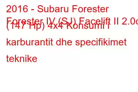 2016 - Subaru Forester
Forester IV (SJ) Facelift II 2.0d (147 Hp) 4x4 Konsumi i karburantit dhe specifikimet teknike