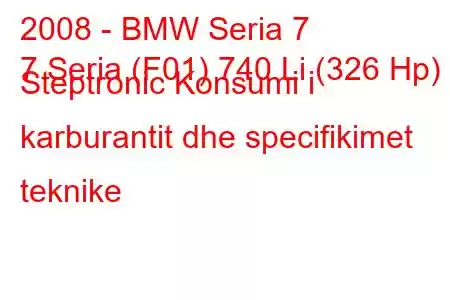 2008 - BMW Seria 7
7 Seria (F01) 740 Li (326 Hp) Steptronic Konsumi i karburantit dhe specifikimet teknike