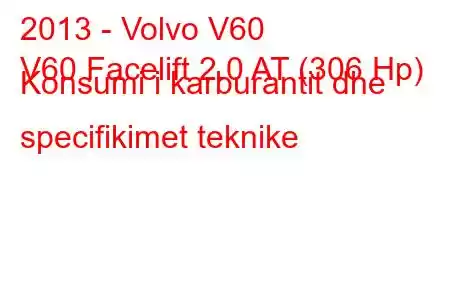 2013 - Volvo V60
V60 Facelift 2.0 AT (306 Hp) Konsumi i karburantit dhe specifikimet teknike