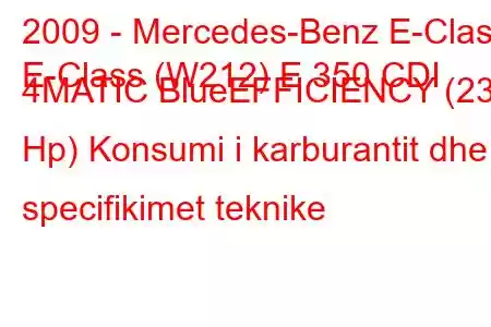 2009 - Mercedes-Benz E-Class
E-Class (W212) E 350 CDI 4MATIC BlueEFFICIENCY (231 Hp) Konsumi i karburantit dhe specifikimet teknike