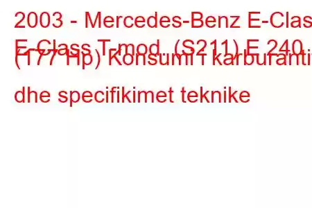 2003 - Mercedes-Benz E-Class
E-Class T-mod. (S211) E 240 (177 Hp) Konsumi i karburantit dhe specifikimet teknike