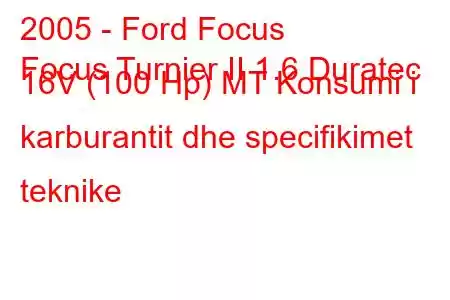 2005 - Ford Focus
Focus Turnier II 1.6 Duratec 16V (100 Hp) MT Konsumi i karburantit dhe specifikimet teknike