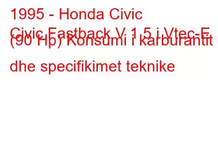 1995 - Honda Civic
Civic Fastback V 1.5 i Vtec-E (90 Hp) Konsumi i karburantit dhe specifikimet teknike